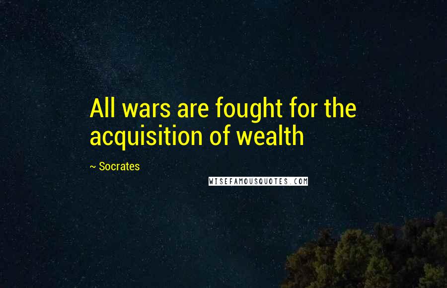 Socrates Quotes: All wars are fought for the acquisition of wealth