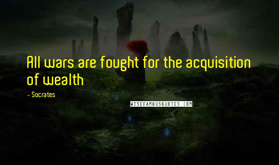 Socrates Quotes: All wars are fought for the acquisition of wealth