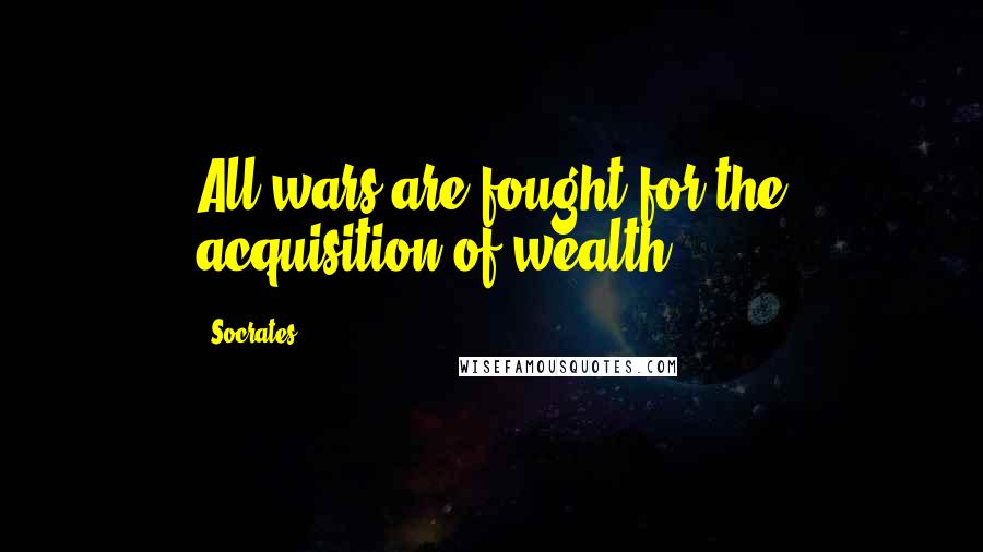 Socrates Quotes: All wars are fought for the acquisition of wealth