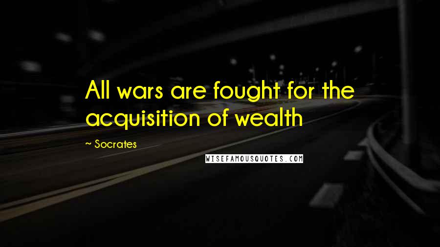 Socrates Quotes: All wars are fought for the acquisition of wealth