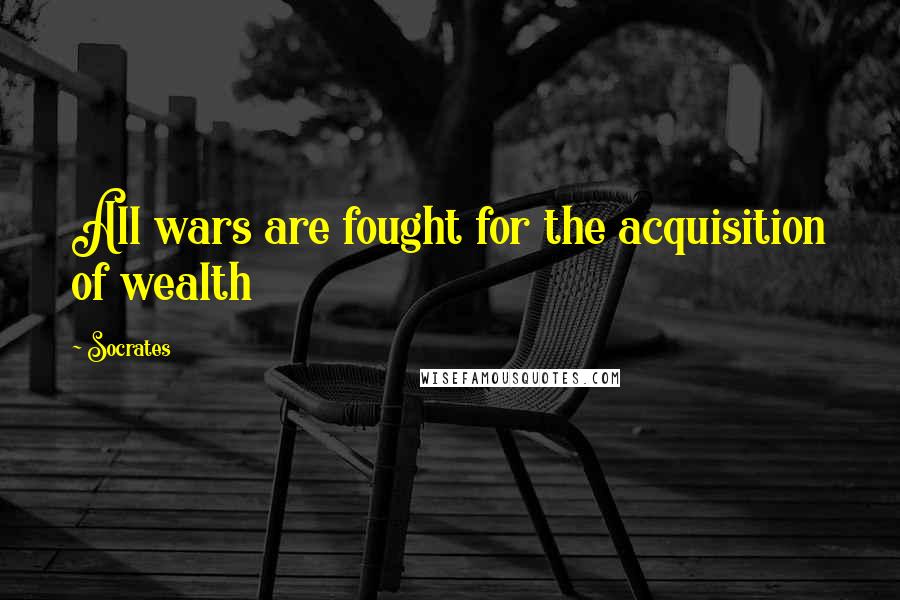 Socrates Quotes: All wars are fought for the acquisition of wealth