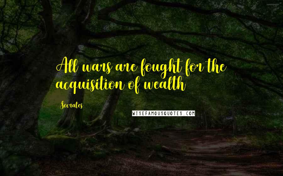 Socrates Quotes: All wars are fought for the acquisition of wealth