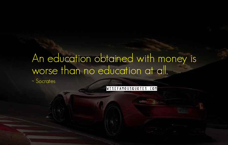 Socrates Quotes: An education obtained with money is worse than no education at all.