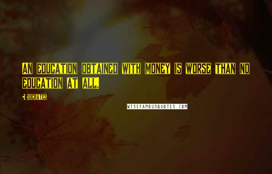 Socrates Quotes: An education obtained with money is worse than no education at all.