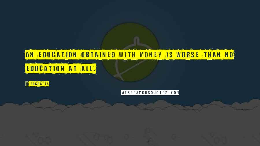 Socrates Quotes: An education obtained with money is worse than no education at all.