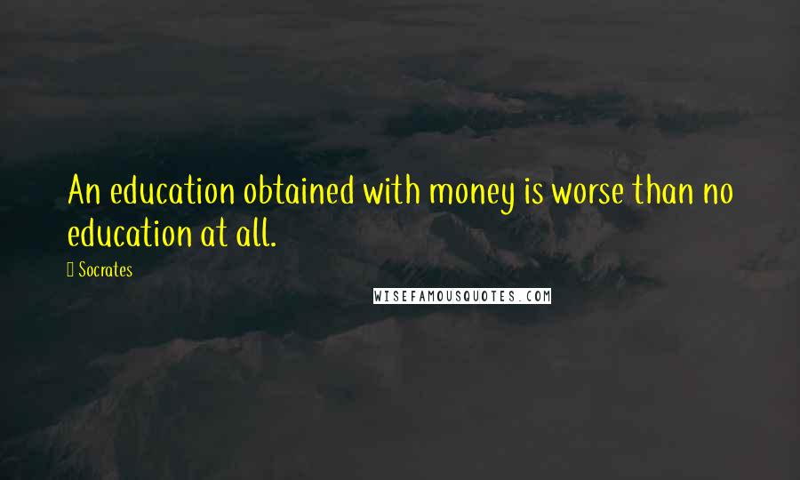 Socrates Quotes: An education obtained with money is worse than no education at all.