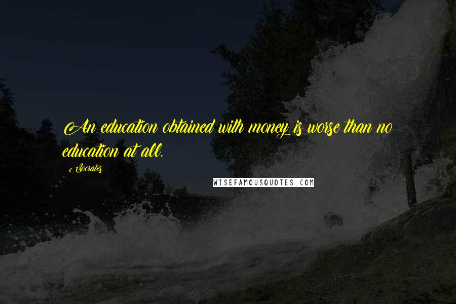 Socrates Quotes: An education obtained with money is worse than no education at all.