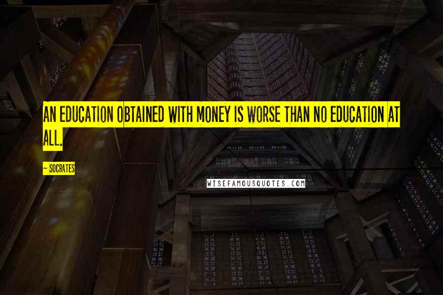 Socrates Quotes: An education obtained with money is worse than no education at all.