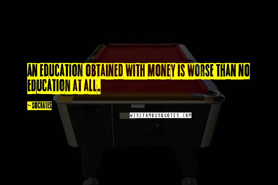 Socrates Quotes: An education obtained with money is worse than no education at all.