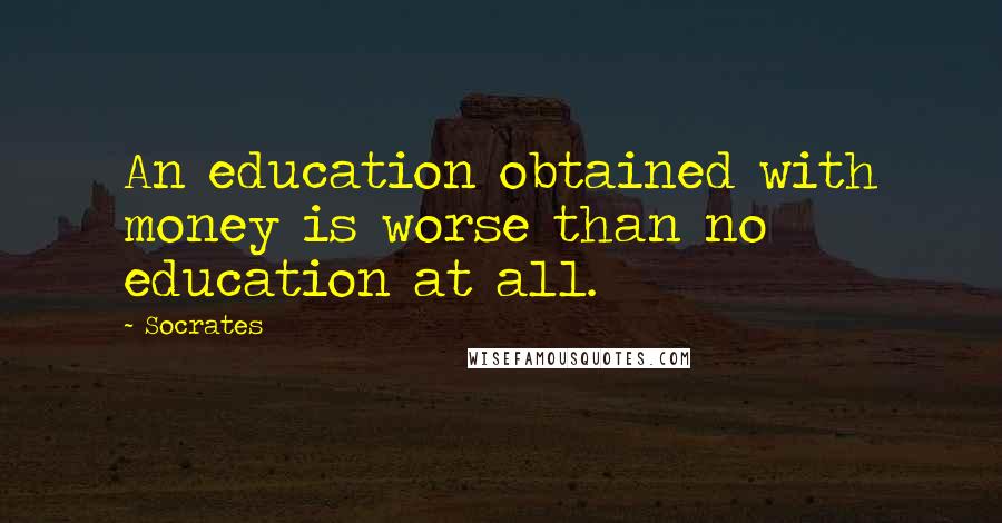 Socrates Quotes: An education obtained with money is worse than no education at all.