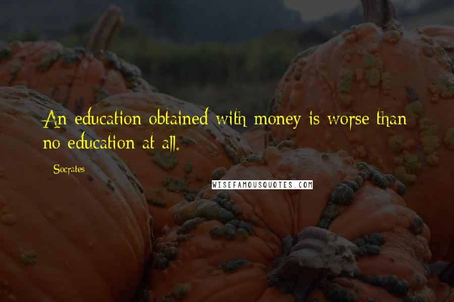 Socrates Quotes: An education obtained with money is worse than no education at all.