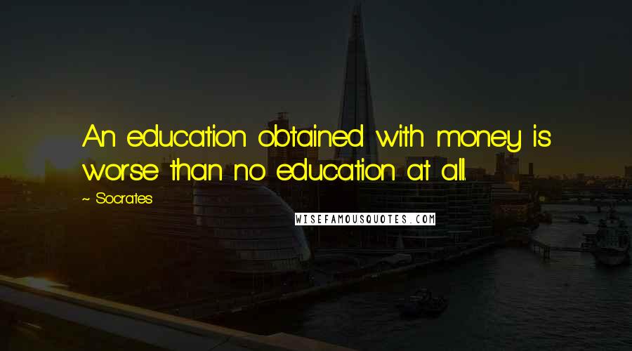 Socrates Quotes: An education obtained with money is worse than no education at all.