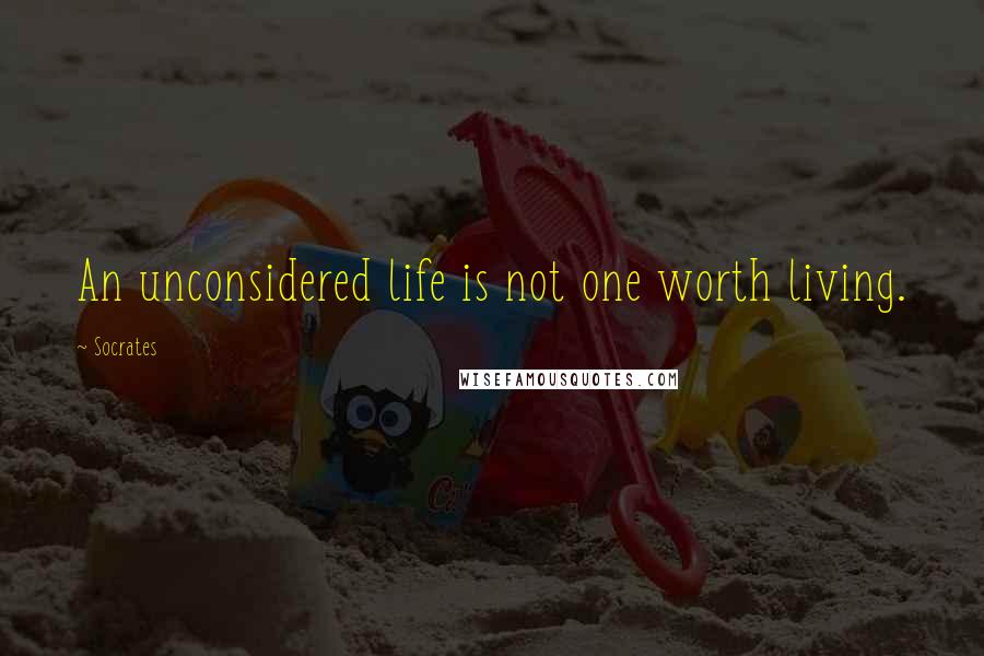 Socrates Quotes: An unconsidered life is not one worth living.