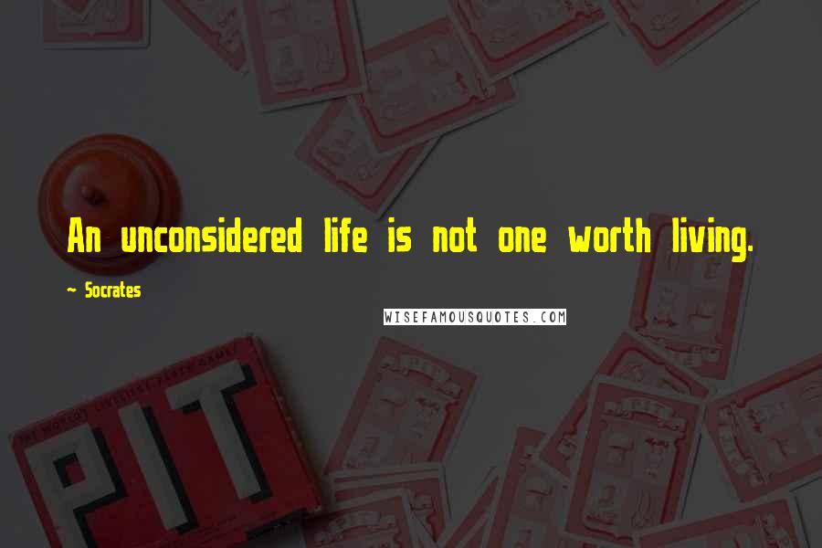 Socrates Quotes: An unconsidered life is not one worth living.