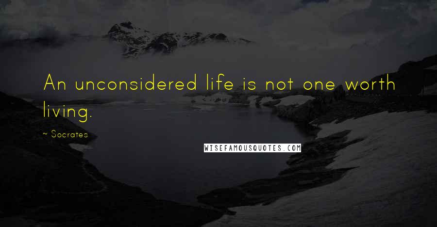 Socrates Quotes: An unconsidered life is not one worth living.