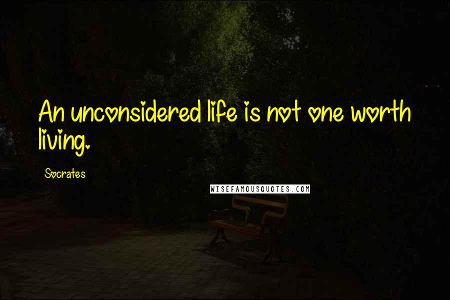 Socrates Quotes: An unconsidered life is not one worth living.