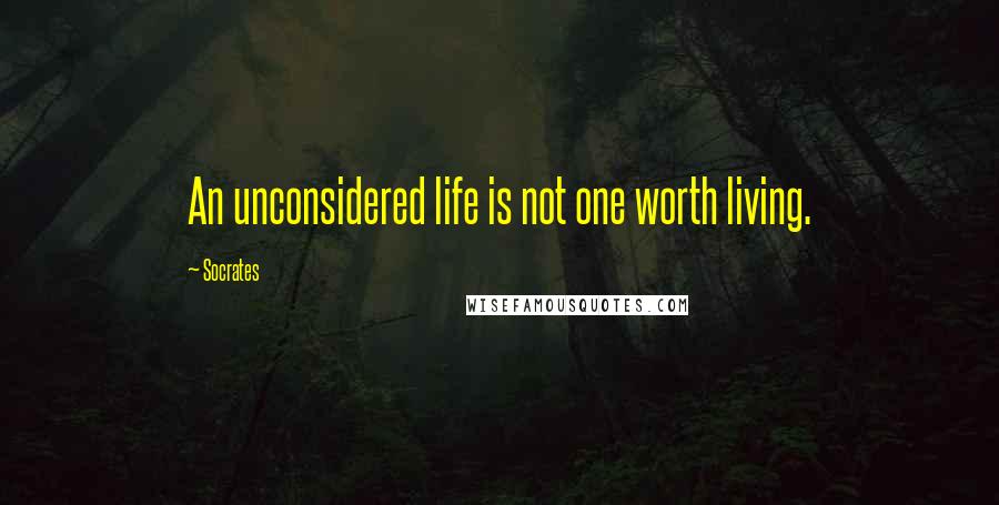 Socrates Quotes: An unconsidered life is not one worth living.