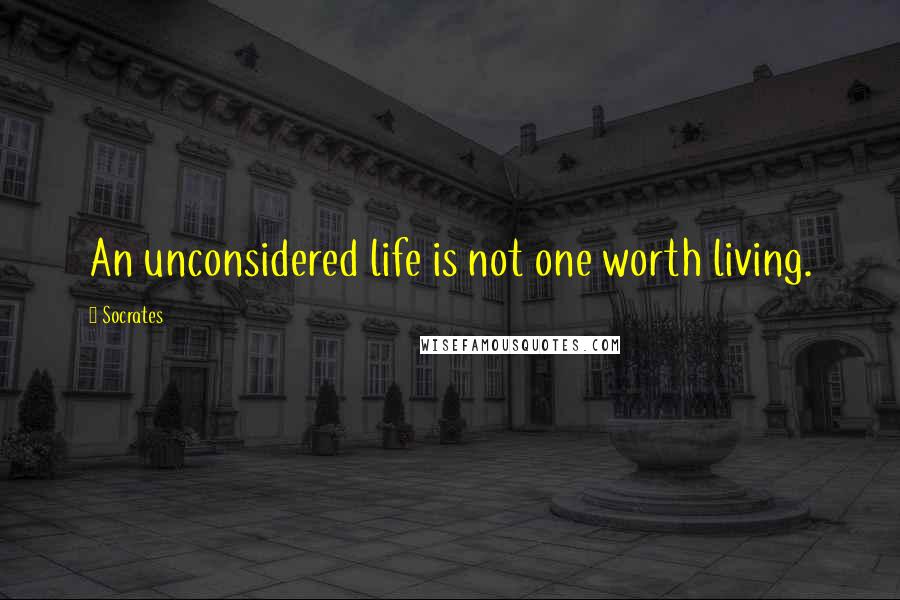 Socrates Quotes: An unconsidered life is not one worth living.
