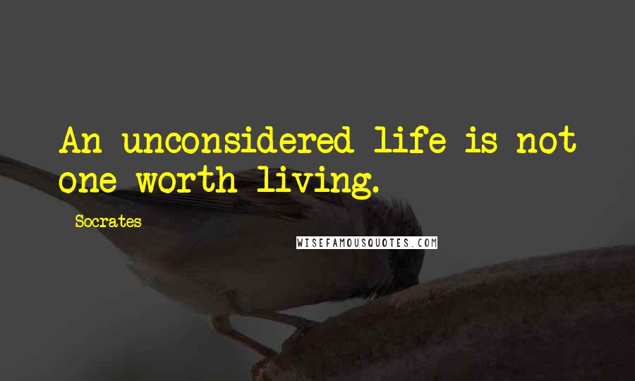 Socrates Quotes: An unconsidered life is not one worth living.