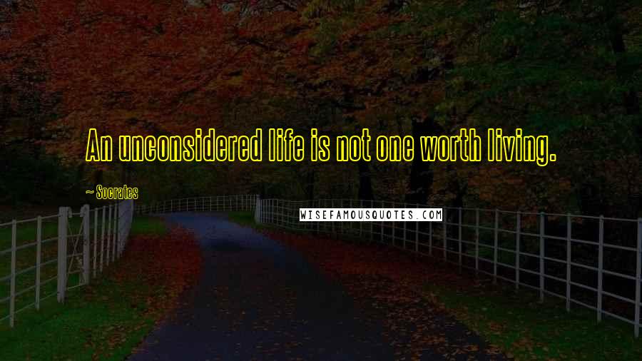 Socrates Quotes: An unconsidered life is not one worth living.