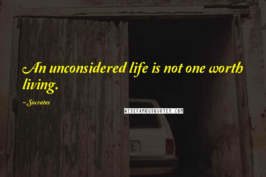 Socrates Quotes: An unconsidered life is not one worth living.