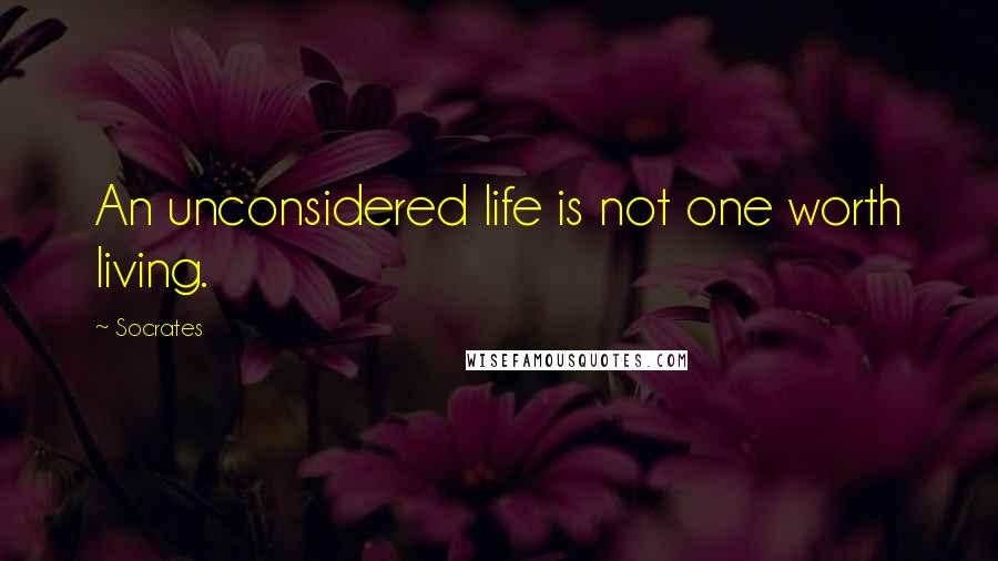 Socrates Quotes: An unconsidered life is not one worth living.