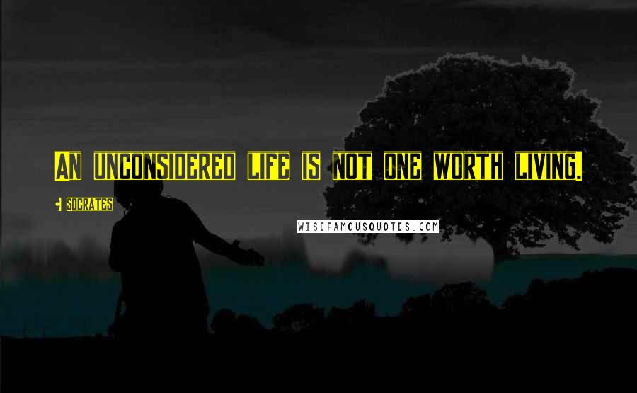 Socrates Quotes: An unconsidered life is not one worth living.