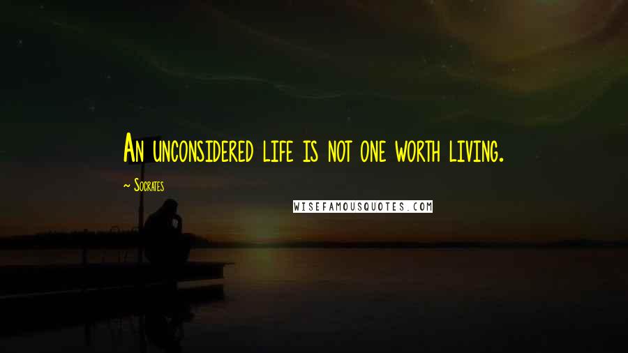 Socrates Quotes: An unconsidered life is not one worth living.