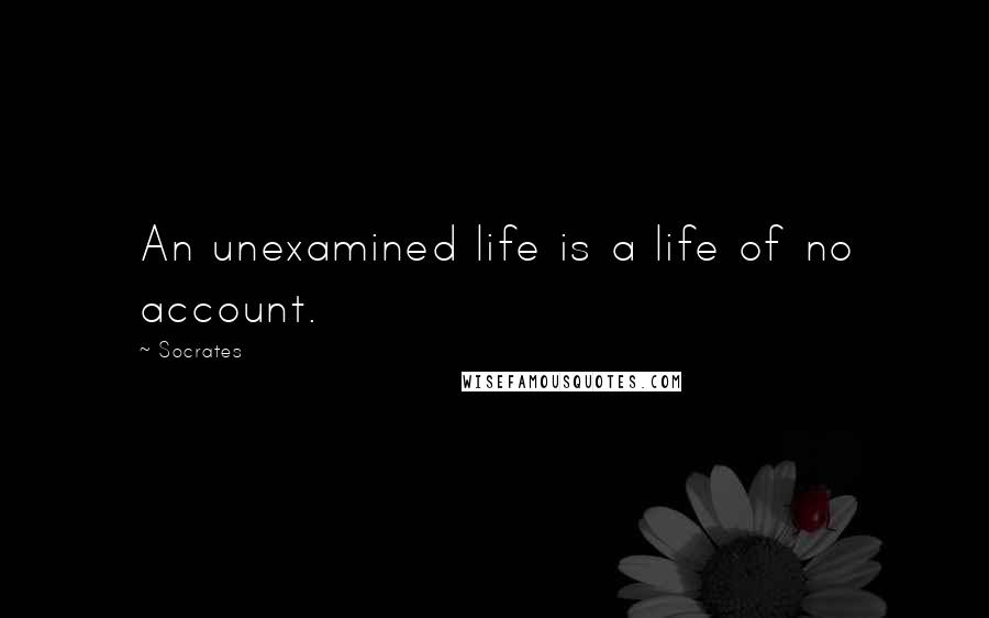 Socrates Quotes: An unexamined life is a life of no account.