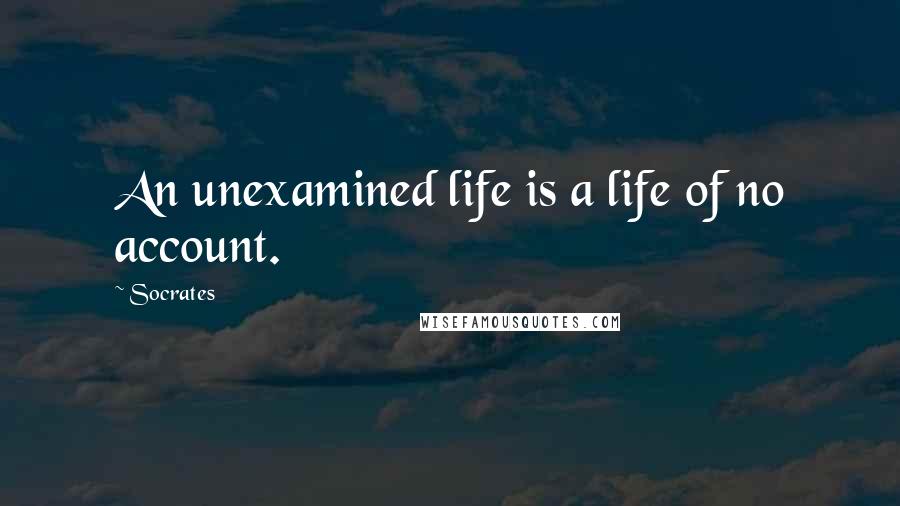 Socrates Quotes: An unexamined life is a life of no account.