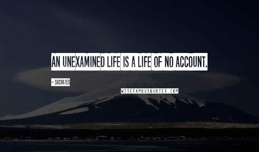Socrates Quotes: An unexamined life is a life of no account.