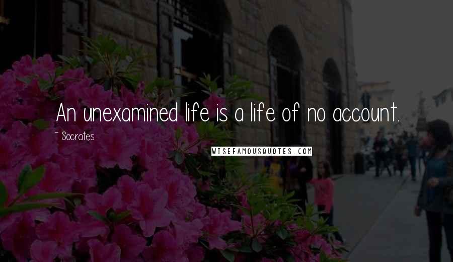 Socrates Quotes: An unexamined life is a life of no account.