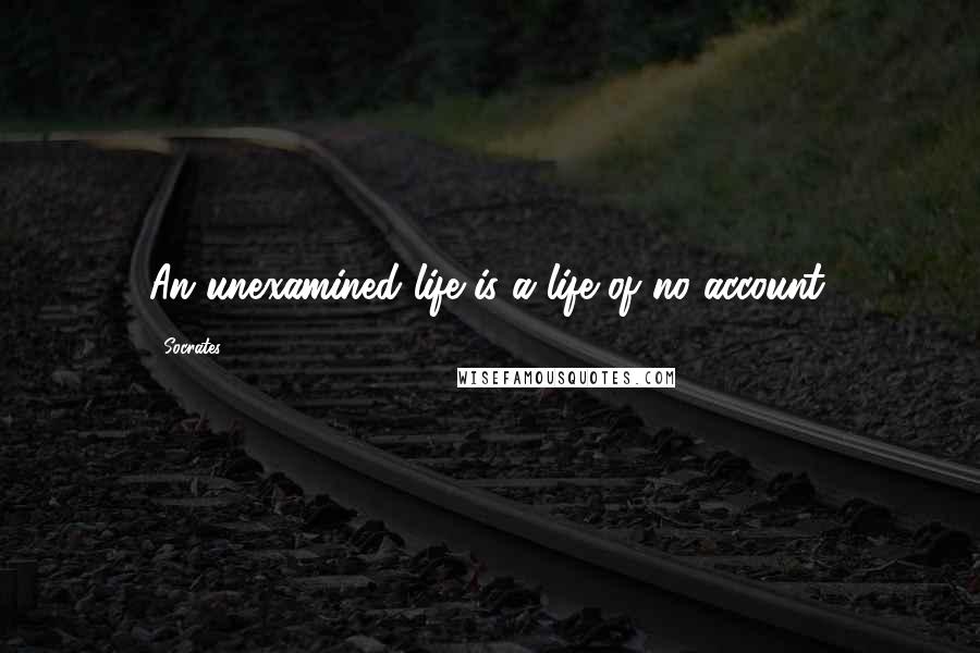 Socrates Quotes: An unexamined life is a life of no account.