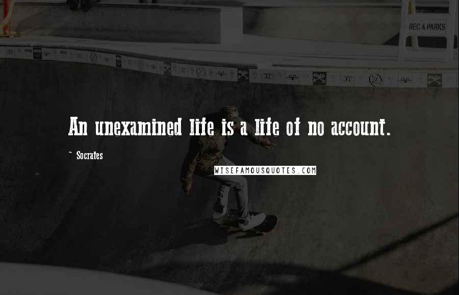 Socrates Quotes: An unexamined life is a life of no account.