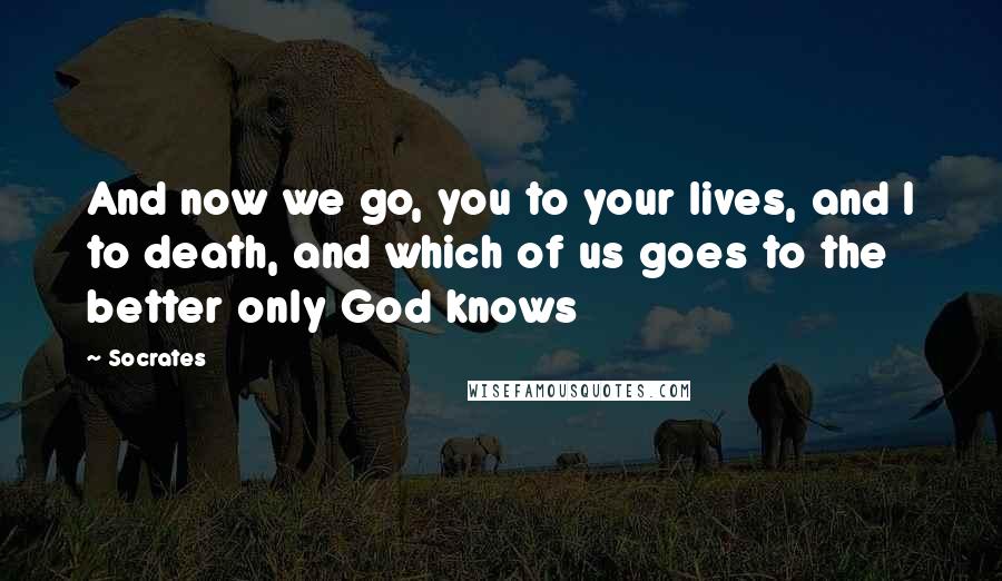 Socrates Quotes: And now we go, you to your lives, and I to death, and which of us goes to the better only God knows