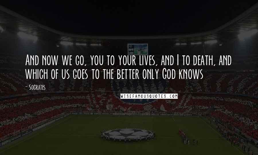 Socrates Quotes: And now we go, you to your lives, and I to death, and which of us goes to the better only God knows