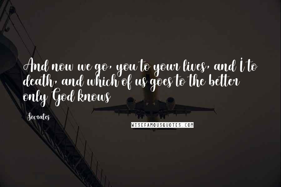 Socrates Quotes: And now we go, you to your lives, and I to death, and which of us goes to the better only God knows