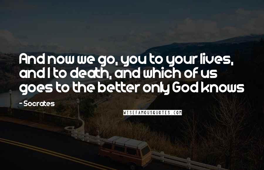 Socrates Quotes: And now we go, you to your lives, and I to death, and which of us goes to the better only God knows