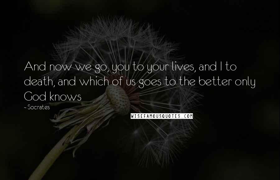 Socrates Quotes: And now we go, you to your lives, and I to death, and which of us goes to the better only God knows