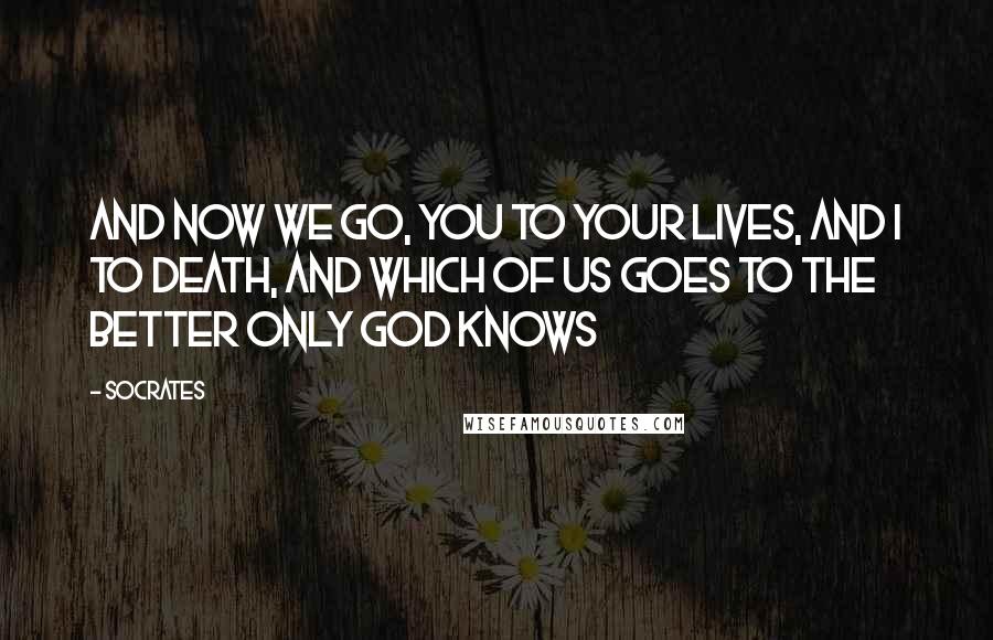 Socrates Quotes: And now we go, you to your lives, and I to death, and which of us goes to the better only God knows