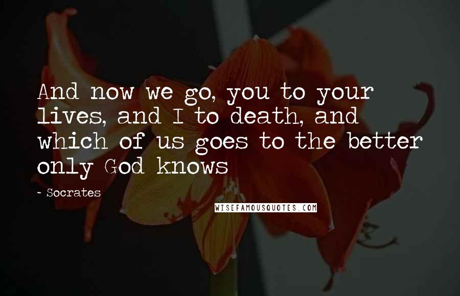 Socrates Quotes: And now we go, you to your lives, and I to death, and which of us goes to the better only God knows