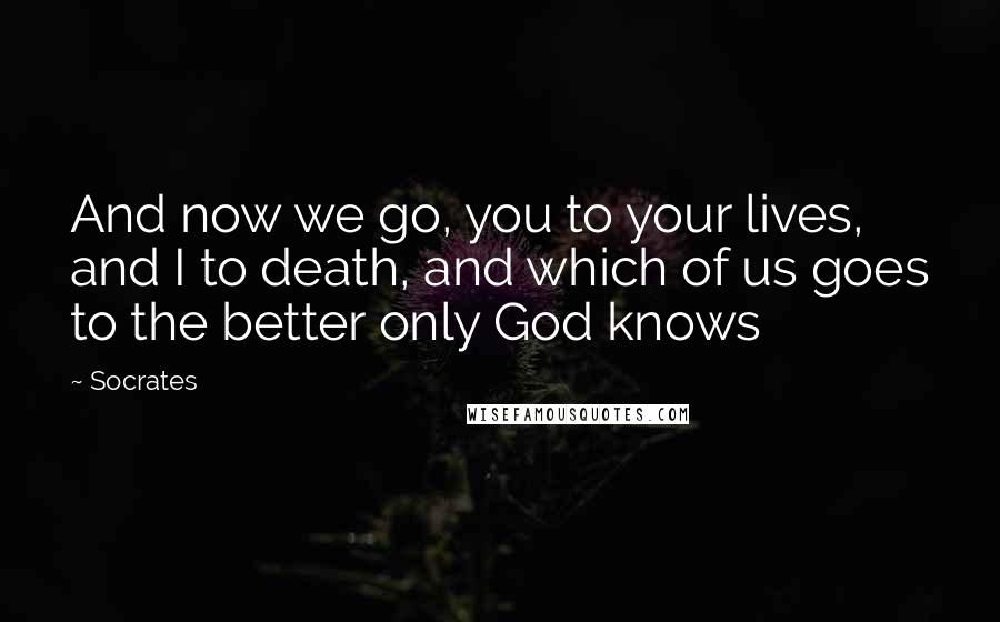 Socrates Quotes: And now we go, you to your lives, and I to death, and which of us goes to the better only God knows