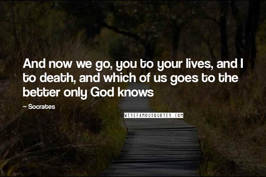 Socrates Quotes: And now we go, you to your lives, and I to death, and which of us goes to the better only God knows