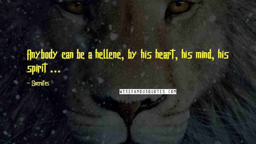 Socrates Quotes: Anybody can be a hellene, by his heart, his mind, his spirit ...