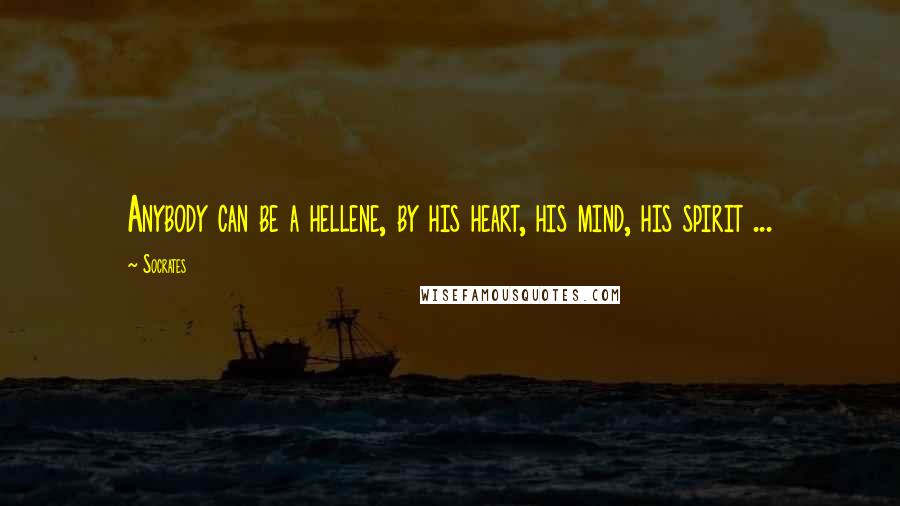 Socrates Quotes: Anybody can be a hellene, by his heart, his mind, his spirit ...