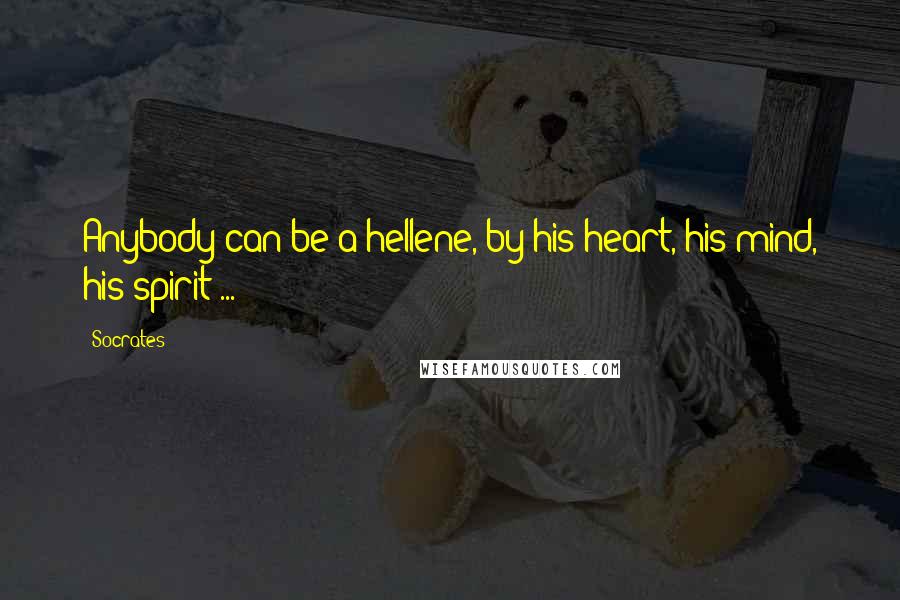 Socrates Quotes: Anybody can be a hellene, by his heart, his mind, his spirit ...