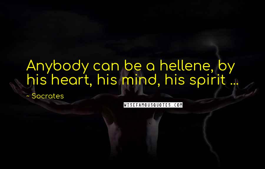 Socrates Quotes: Anybody can be a hellene, by his heart, his mind, his spirit ...