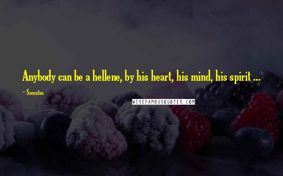 Socrates Quotes: Anybody can be a hellene, by his heart, his mind, his spirit ...