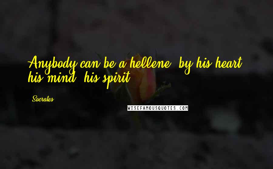 Socrates Quotes: Anybody can be a hellene, by his heart, his mind, his spirit ...