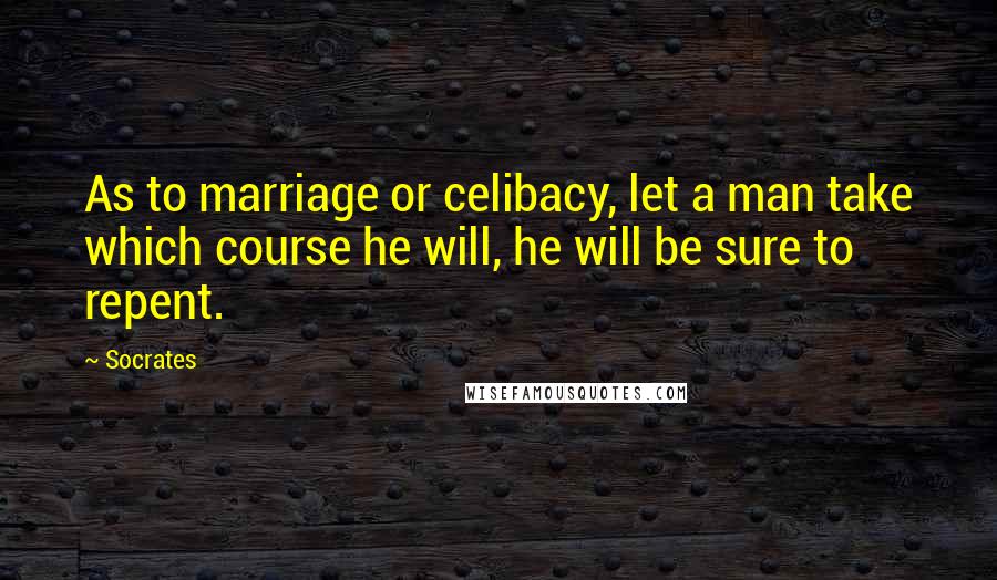 Socrates Quotes: As to marriage or celibacy, let a man take which course he will, he will be sure to repent.